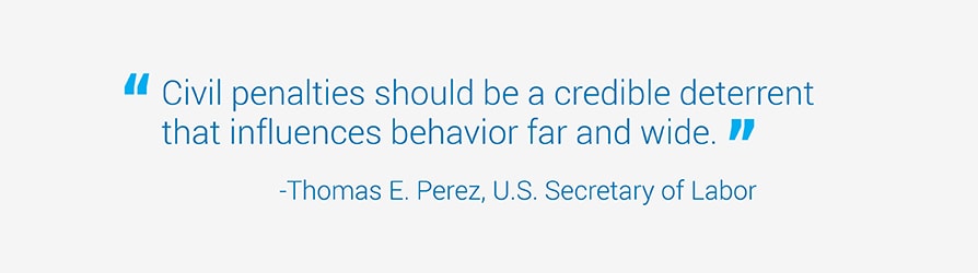 Civil penalties should be a credible deterrent that influences behavior far and wide. Quote from Thomas Perez, U.S. Labor Secretary