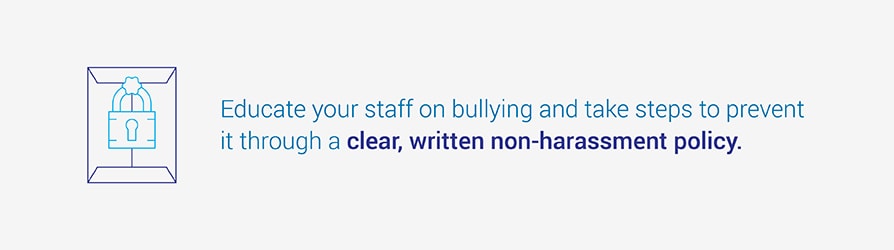 Educate your staff on bullying and take steps prevent it through a clear, written non-harassment policy