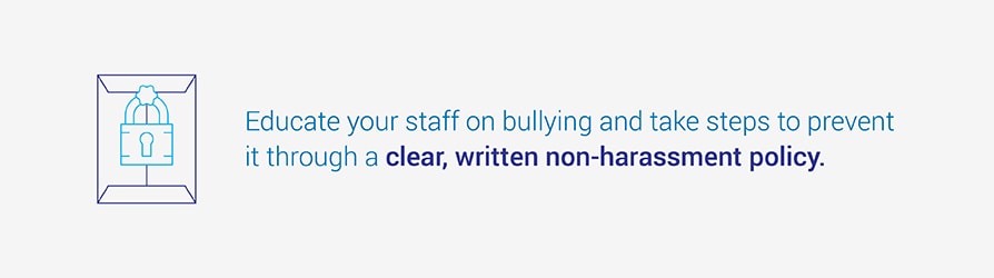 Educate your staff on bullying and take steps prevent it through a clear, written non-harassment policy