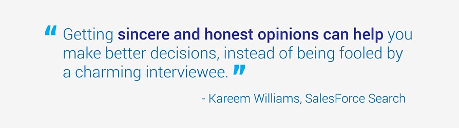Getting sincere and honest opinions can help you make better decisions, instead of being fooled by a charming interviewee. Kareem Williams. SalesForce Search