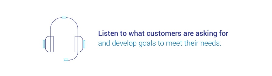 Listen to what customers are asking for and develop goals to meet their needs