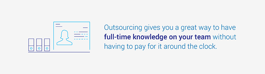 Outsourcing gives you a great way to have full-time knowledge on your team without having to pay for it around the clock