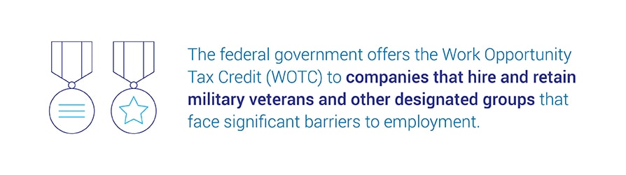 The federal government offers the Work Opportunity Tax Credit (WOTC) to companies that hire and retain military veterans and other designated groups that face significant barriers to employment