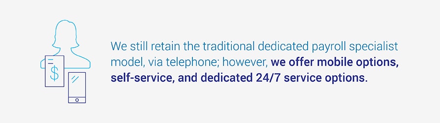 We still retain the traditional dedicated payroll specialist model, via telephone; however, we offer mobile options, self-service, and dedicated 24/7 service options.