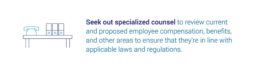 Seek out specialized counsel to review current and proposed employee compensation, benefits, and other areas to ensure that they're in line with applicable laws and regulations
