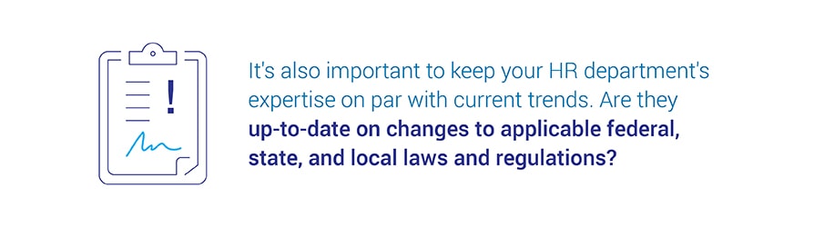 It's also important to keep your HR department's expertise on par with current trends. Are they up-to-date on changes to applicable federal, state, and local laws and regulations?